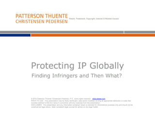 Protecting IP Globally
Finding Infringers and Then What?
© 2010 Patterson Thuente Christensen Pedersen, P.A., some rights reserved - www.ptslaw.com
RIGHT TO USE: This presentation may be freely distributed, used and/or modified, so long as appropriate attribution is made that
includes retention of the firm name in connection with any materials from this presentation.
DISCLAIMER: This presentation and any information contained herein is intended for informational purposes only and should not be
construed as legal advice. Seek competent legal counsel for advice on any legal matter.
 