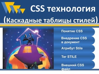 CSS технология 
(Каскадные таблицы стилей) 
Понятие CSS 
Внедрение CSS 
в документ 
Атрибут Stile 
Тег STILE 
Внешний CSS 
файл 
 