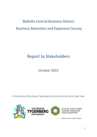 1
Bellville Central Business District
Business Retention and Expansion Survey
Report to Stakeholders
October 2015
A Partnership of the Greater Tygerberg Partnership and the City of Cape Town
 
