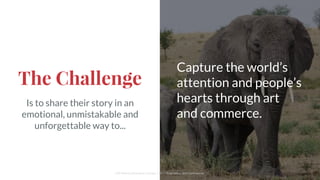 The Challenge
Is to share their story in an
emotional, unmistakable and
unforgettable way to...
Capture the world’s
attention and people’s
hearts through art
and commerce.
Cliff Medney/Branding Change, LLC :: Proprietary and Confidential
 