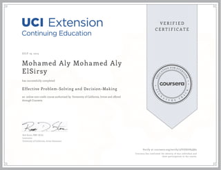 JULY 19, 2015
Mohamed Aly Mohamed Aly
ElSirsy
Effective Problem-Solving and Decision-Making
an online non-credit course authorized by University of California, Irvine and offered
through Coursera
has successfully completed
Rob Stone, PMP, M.Ed.
Instructor
University of California, Irvine Extension
Verify at coursera.org/verify/3FVZSJU83QS2
Coursera has confirmed the identity of this individual and
their participation in the course.
 
