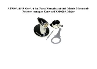 AT910Â â€“Â GerÃ¤t hat Pasta Komplettset (mit Matrix Macaroni)
Roboter menager Kenwood KM020Â Major
 