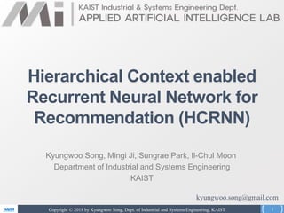 Copyright © 2018 by Kyungwoo Song, Dept. of Industrial and Systems Engineering, KAIST
Kyungwoo Song, Mingi Ji, Sungrae Park, Il-Chul Moon
Department of Industrial and Systems Engineering
KAIST
1
Hierarchical Context enabled
Recurrent Neural Network for
Recommendation (HCRNN)
kyungwoo.song@gmail.com
 