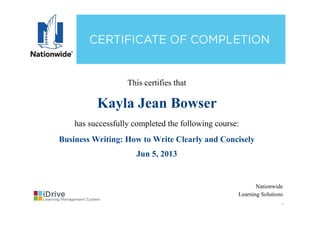 This certifies that
Kayla Jean Bowser
has successfully completed the following course:
Business Writing: How to Write Clearly and Concisely
Jun 5, 2013
Nationwide
Learning Solutions
.
 