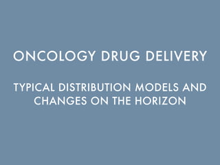 TYPICAL DISTRIBUTION MODELS AND
CHANGES ON THE HORIZON
ONCOLOGY DRUG DELIVERY
 