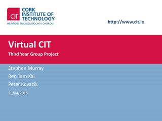 http://www.cit.ie
Virtual CIT
Third Year Group Project
Stephen Murray
Ren Tam Kai
Peter Kovacik
25/04/2015
 