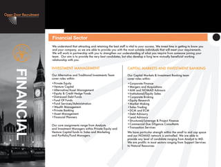 FINANCIAL
Financial Sector
CAPITAL MARKETS AND INVESTMENT BANKING
Our Capital Markets & Investment Banking team
cover roles within:
•Corporate Finance
•Mergers and Acquisitions
•AIM and NOMAD Advisors
•Institutional/Equity Sales
•Corporate Broking
•Equity Research
•Market Making
•Sales Trading
•DCM and ECM
•Debt Advisory
•Lead Advisory
•Structured/Leverage & Project Finance
•Commercial Due Diligence Consultants
•Transaction Services
We have particular strength within the small to mid cap space
and our NOMAD network is unrivalled. We are able to
provide any level of candidate ranging from Analyst to MD.
We are prolific in most sectors ranging from Support Services
to Natural Resources.
INVESTMENT MANAGEMENT
Our Alternative and Traditional Investments Team
cover roles within:
•Private Equity
•Venture Capital
•Alternative/Asset Management
•Equity & Credit Hedge Funds
•Distressed Debt Funds
•Fund Of Funds
•Fund Services/Administration
•Wealth Management
•Private Banking
•Asset Management
•Financial Planners
Our core assignments range from Analysts
and Investment Managers within Private Equity and
Venture Capital funds to Sales and Marketing
and Portfolio/Fund Managers.
We understand that attracting and retaining the best staff is vital to your success. We invest time in getting to know you
and your company, so we are able to provide you with the most suitable individuals that will meet your requirements.
We will work in partnership with you to strengthen our understanding of what you require from someone joining your
team. Our aim is to provide the very best candidates, but also develop a long term mutually beneficial working
relationship with you.
 
