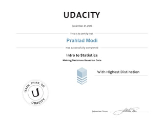 This is to certify that
Has successfully completed
U DA CIT
Y
LEAR
N
. THINK. D
O.
December 21, 2013
Intro to Statistics
Making Decisions Based on Data
With Highest Distinction
Sebastian Thrun
Prahlad Modi
 