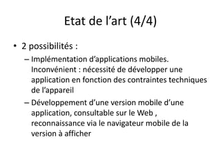 Etat de l’art (4/4)
• 2 possibilités :
– Implémentation d’applications mobiles.
Inconvénient : nécessité de développer une...