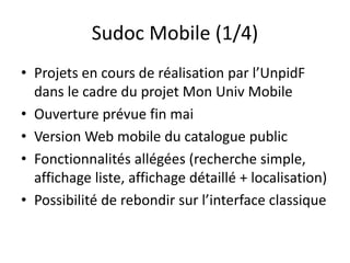 Sudoc Mobile (1/4)
• Projets en cours de réalisation par l’UnpidF
dans le cadre du projet Mon Univ Mobile
• Ouverture prév...