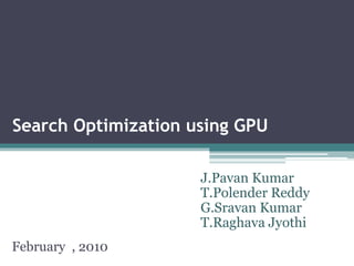 Search Optimization using GPU
February , 2010
J.Pavan Kumar
T.Polender Reddy
G.Sravan Kumar
T.Raghava Jyothi
 