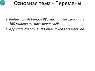 Основная тема - Перемены
• Радио понадобилось 38 лет, чтобы охватить
100 миллионов пользователей
• App store охватил 100 миллионов за 9 месяцев
10
 