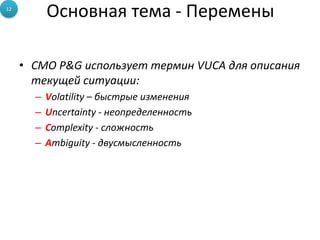 Основная тема - Перемены
• CMO P&G использует термин VUCA для описания
текущей ситуации:
– Volatility – быстрые изменения
– Uncertainty - неопределенность
– Complexity - сложность
– Ambiguity - двусмысленность
12
 