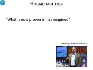 Новые мантры
“What is now proven is first imagined”
20
Samsung CMO Mr. Santana
 