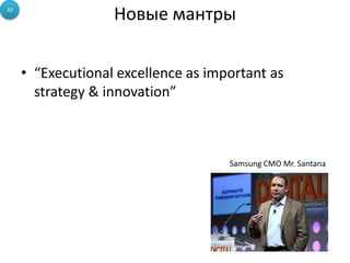 • “Executional excellence as important as
strategy & innovation”
30
Новые мантры
Samsung CMO Mr. Santana
 