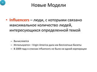 Новые Модели
• Influencers – люди, с которыми связано
максимальное количество людей,
интересующихся определенной темой
– Вычисляются
– Используются – Virgin America дала им бесплатные билеты
– В 2009 году в списках influencers не было ни одной корпорации
35
 