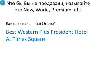 Что бы Вы не продавали, называйте
это New, World, Premium, etc.
Как назывался наш Отель?
3
Best Western Plus President Hotel
At Times Square
 