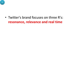 • Twitter's brand focuses on three R's:
resonance, relevance and real time
45
 