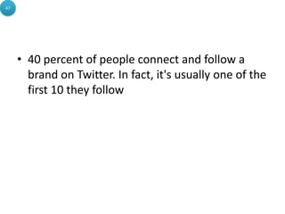 • 40 percent of people connect and follow a
brand on Twitter. In fact, it's usually one of the
first 10 they follow
47
 
