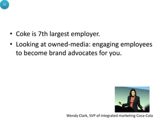 • Coke is 7th largest employer.
• Looking at owned-media: engaging employees
to become brand advocates for you.
Wendy Clark, SVP of integrated marketing Coca-Cola
50
 