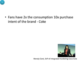 • Fans have 2x the consumption 10x purchase
intent of the brand - Coke
Wendy Clark, SVP of integrated marketing Coca-Cola
51
 