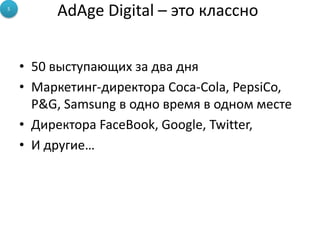 AdAge Digital – это классно
• 50 выступающих за два дня
• Маркетинг-директора Coca-Cola, PepsiCo,
P&G, Samsung в одно время в одном месте
• Директора FaceBook, Google, Twitter,
• И другие…
5
 