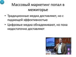 Массовый маркетинг попал в
межигорье
• Традиционные медиа доставляют, но с
падающей эффективностью
• Цифровые медиа обнадеживают, но пока
недостаточно доставляют
59
 