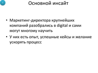 Основной инсайт
• Маркетинг-директора крупнейших
компаний разобрались в digital и сами
могут многому научить
• У них есть опыт, успешные кейсы и желание
ускорять процесс
6
 