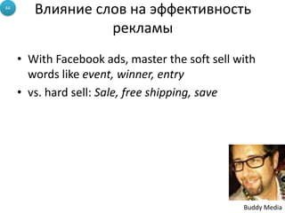 • With Facebook ads, master the soft sell with
words like event, winner, entry
• vs. hard sell: Sale, free shipping, save
64
Buddy Media
Влияние слов на эффективность
рекламы
 