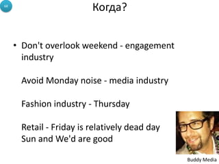 • Don't overlook weekend - engagement
industry
Avoid Monday noise - media industry
Fashion industry - Thursday
Retail - Friday is relatively dead day
Sun and We'd are good
Buddy Media
68
Когда?
 