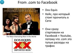 From .com to Facebook
• Dos Equis
• Кейс, про который
стоит прочитать в
Сети
• Они сразу
стартовали на
Facebook + Youtube,
потому что .сom это
тупые расходы на
трафик
The Most Interesting Man in the World
70
 