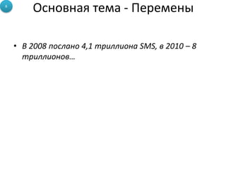Основная тема - Перемены
• В 2008 послано 4,1 триллиона SMS, в 2010 – 8
триллионов…
8
 