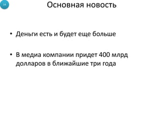 14
                Основная новость


     • Деньги есть и будет еще больше

     • В медиа компании придет 400 млрд
       долларов в ближайшие три года
 