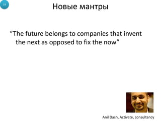 19
                   Новые мантры

     “The future belongs to companies that invent
       the next as opposed to fix the now”




                                   Anil Dash, Activate, consultancy
 
