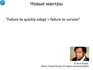 21
                    Новые мантры

     “Failure to quickly adapt = failure to survive”




                                                                B. Borin Bough,
                           Pepsi’s Global Director for Digital and Social Media
 