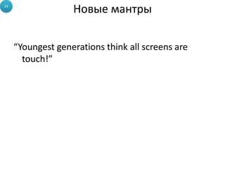 24
                   Новые мантры

     “Youngest generations think all screens are
       touch!”
 