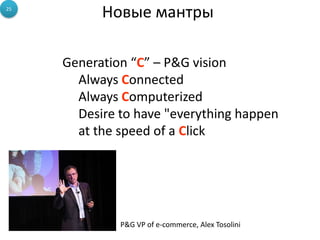 25
           Новые мантры

     Generation “C” – P&G vision
       Always Connected
       Always Computerized
       Desire to have "everything happen
       at the speed of a Click




              P&G VP of e-commerce, Alex Tosolini
 