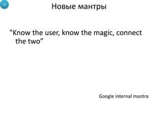 28
                 Новые мантры

     "Know the user, know the magic, connect
       the two”




                               Google internal mantra
 