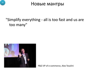 29
                    Новые мантры

     "Simplify everything - all is too fast and us are
       too many"




                         P&G VP of e-commerce, Alex Tosolini
 