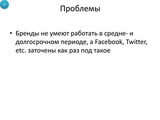 31

                     Проблемы

     • Бренды не умеют работать в средне- и
       долгосрочном периоде, а Facebook, Twitter,
       etc. заточены как раз под такое
 