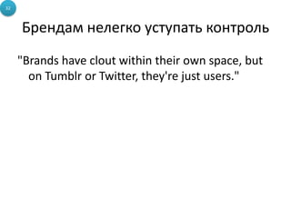 32



     Брендам нелегко уступать контроль
     "Brands have clout within their own space, but
       on Tumblr or Twitter, they're just users."
 