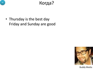66
                       Когда?


     • Thursday is the best day
       Friday and Sunday are good




                                    Buddy Media
 