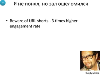 69
         Я не понял, но зал ошеломился


     • Beware of URL shorts - 3 times higher
       engagement rate




                                               Buddy Media
 