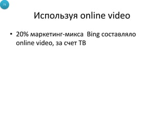 73



           Используя online video
     • 20% маркетинг-микса Bing составляло
       online video, за счет ТВ
 