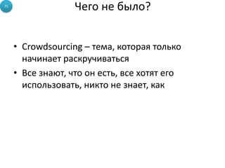 75
                   Чего не было?


     • Crowdsourcing – тема, которая только
       начинает раскручиваться
     • Все знают, что он есть, все хотят его
       использовать, никто не знает, как
 