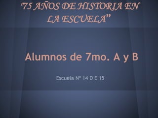 "75 AÑOS DE HISTORIA EN
LA ESCUELA”
Alumnos de 7mo. A y B
Escuela Nº 14 D E 15
 