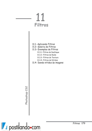 179
11
FiltrosPhotoshopCS2
11.1- Aplicando Filtros
11.2- Galeria de Filtros
11.3- Exemplos de Filtros
11.3.1- Filtros de Desfoque
11.3.2- Filtros de Ruído
11.3.3- Filtros de Textura
11.3.4- Filtros de Nitidez
11.4- Dando nitidez às imagens
Filtros
 
