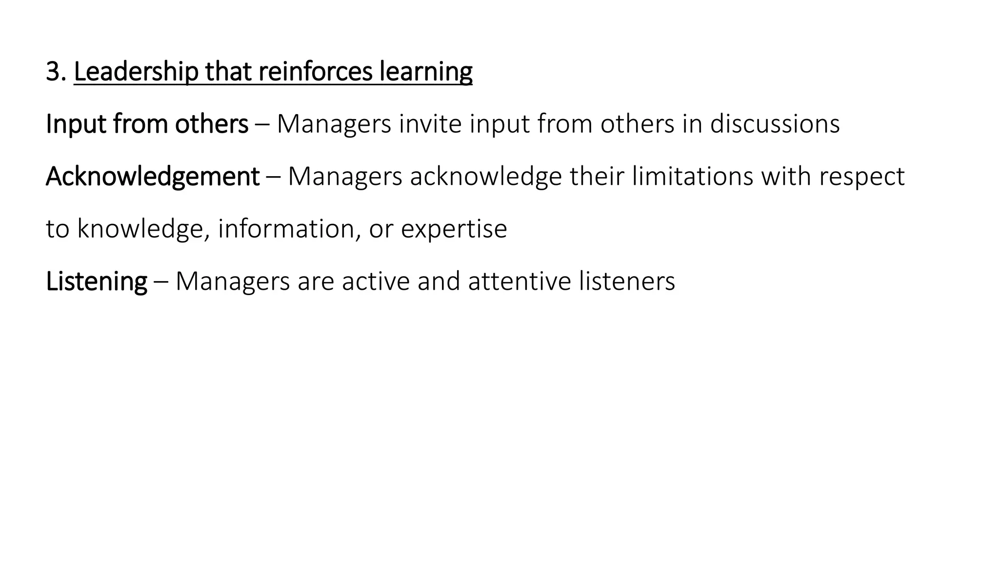3. Leadership that reinforces learning
Input from others – Managers invite input from others in discussions
Acknowledgement – Managers acknowledge their limitations with respect
to knowledge, information, or expertise
Listening – Managers are active and attentive listeners
 
