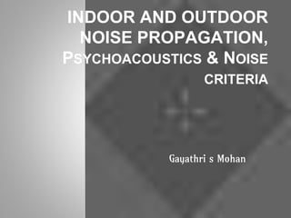INDOOR AND OUTDOOR
NOISE PROPAGATION,
PSYCHOACOUSTICS & NOISE
CRITERIA
Gayathri s Mohan
 