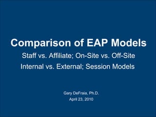 Comparison of EAP Models
Staff vs. Affiliate; On-Site vs. Off-Site
Internal vs. External; Session Models
Gary DeFraia, Ph.D.
April 23, 2010
 